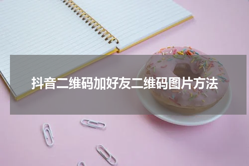 抖音二维码加好友二维码图片方法