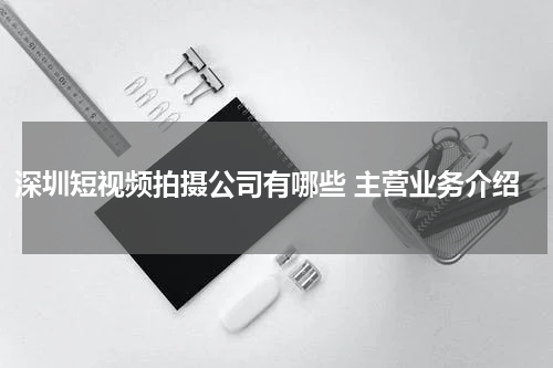 深圳短视频拍摄公司有哪些 主营业务介绍