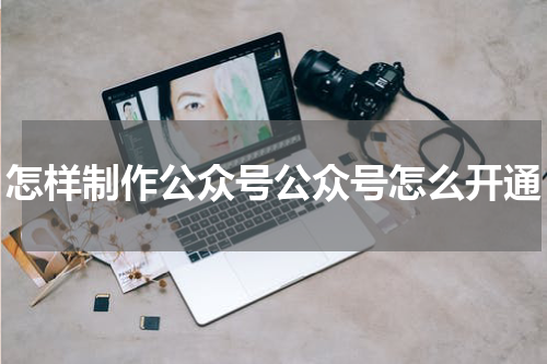 怎样制作公众号公众号怎么开通