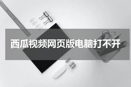 西瓜视频网页版电脑打不开