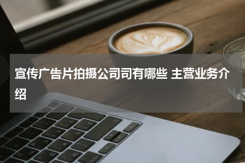 宣传广告片拍摄公司司有哪些 主营业务介绍