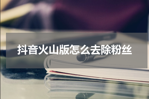 抖音火山版怎么去除粉丝