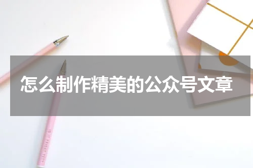 怎么制作精美的公众号文章
