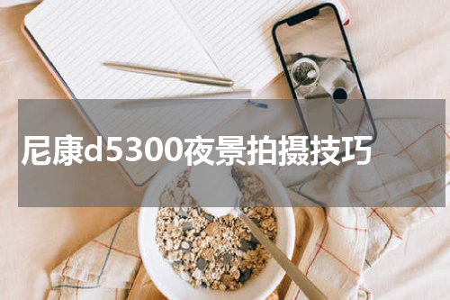 尼康d5300夜景拍摄技巧