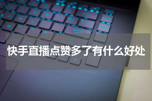 快手直播点赞多了有什么好处