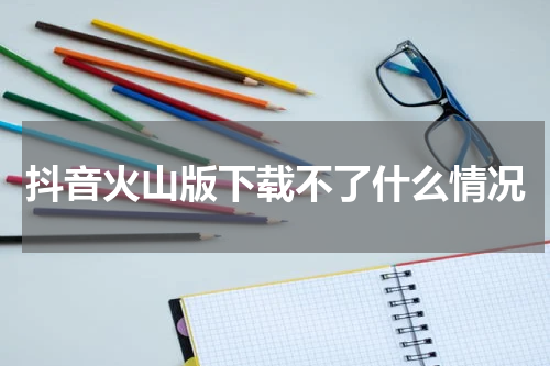 抖音火山版下载不了什么情况