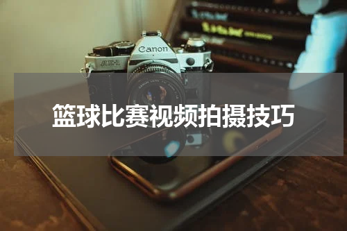篮球比赛视频拍摄技巧