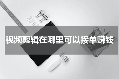 视频剪辑在哪里可以接单赚钱