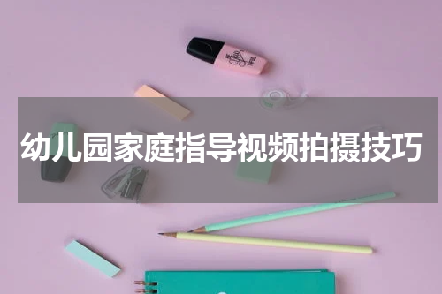 幼儿园家庭指导视频拍摄技巧