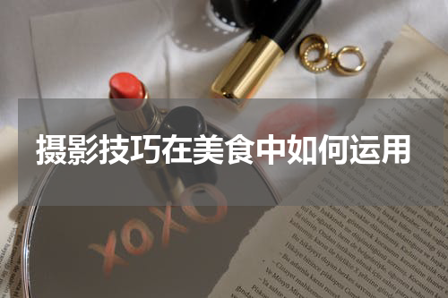 摄影技巧在美食中如何运用