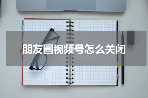 朋友圈视频号怎么关闭