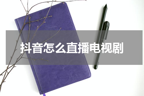抖音怎么直播电视剧