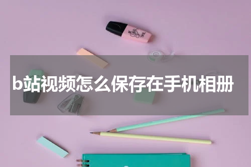 b站视频怎么保存在手机相册