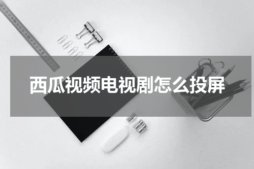 西瓜视频电视剧怎么投屏