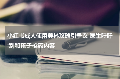 小红书成人使用美林攻略引争议 医生呼吁:别和孩子枪药内容