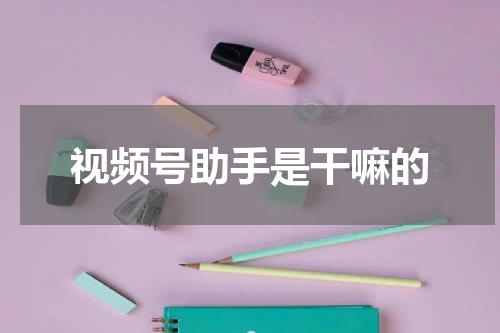 视频号助手是干嘛的