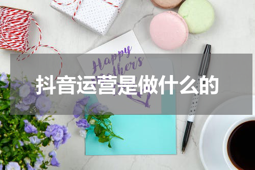 抖音运营是做什么的