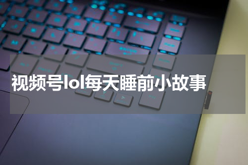 视频号lol每天睡前小故事