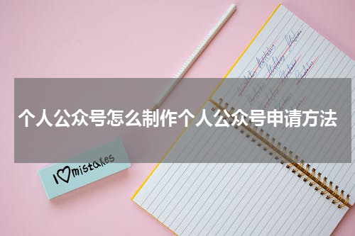 个人公众号怎么制作个人公众号申请方法