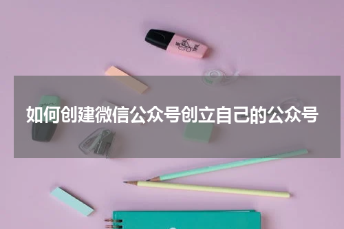 如何创建微信公众号创立自己的公众号