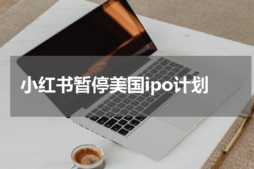 小红书暂停美国ipo计划