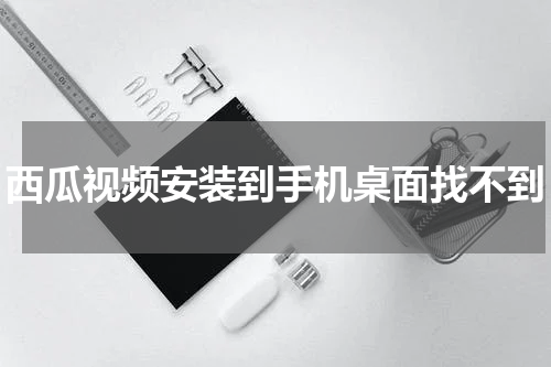西瓜视频安装到手机桌面找不到