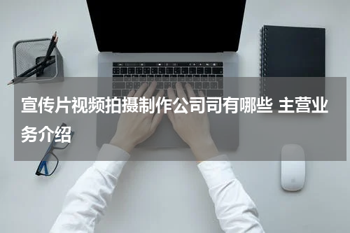 宣传片视频拍摄制作公司司有哪些 主营业务介绍