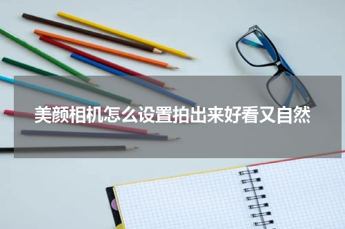 美颜相机怎么设置拍出来好看又自然