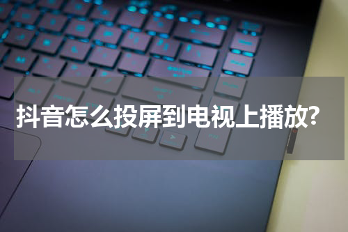 抖音怎么投屏到电视上播放?
