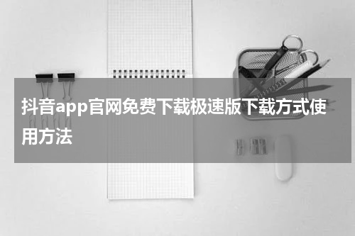抖音app官网免费下载极速版下载方式使用方法
