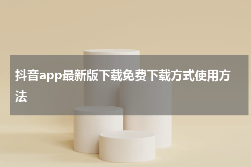 抖音app最新版下载免费下载方式使用方法