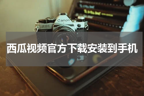西瓜视频官方下载安装到手机