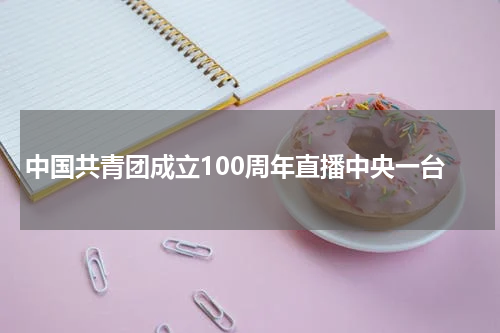 中国共青团成立100周年直播中央一台