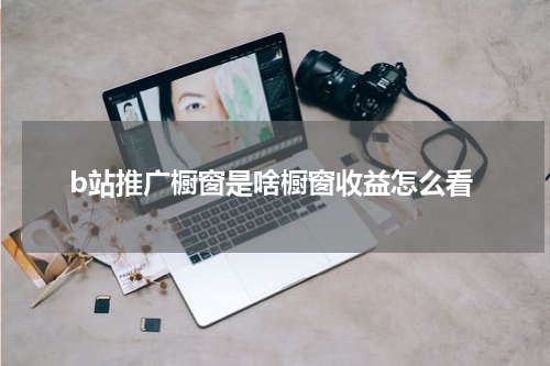 b站推广橱窗是啥橱窗收益怎么看