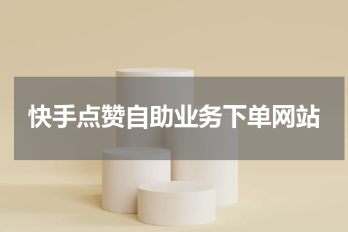 快手点赞自助业务下单网站