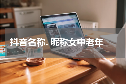 抖音名称. 昵称女中老年