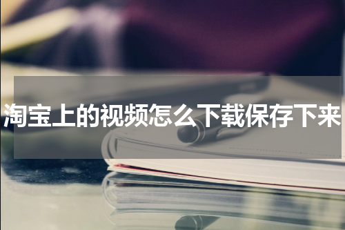 淘宝上的视频怎么下载保存下来