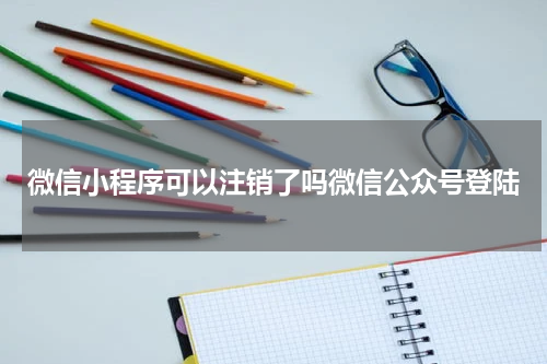 微信小程序可以注销了吗微信公众号登陆