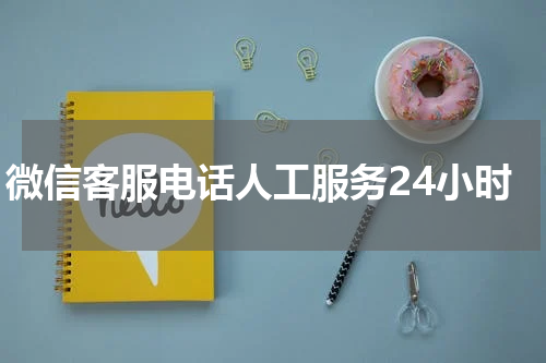 微信客服电话人工服务24小时
