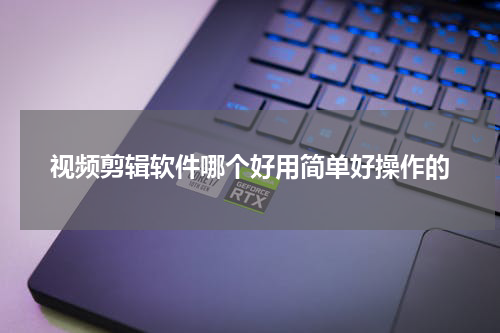 视频剪辑软件哪个好用简单好操作的