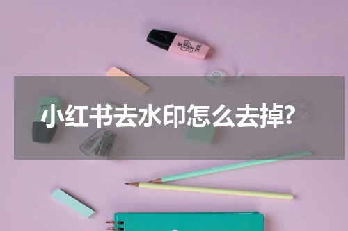 小红书去水印怎么去掉?