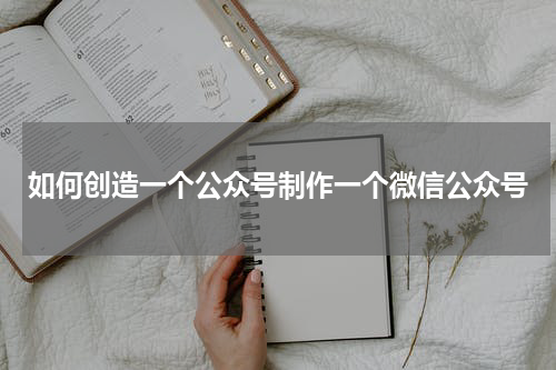 如何创造一个公众号制作一个微信公众号