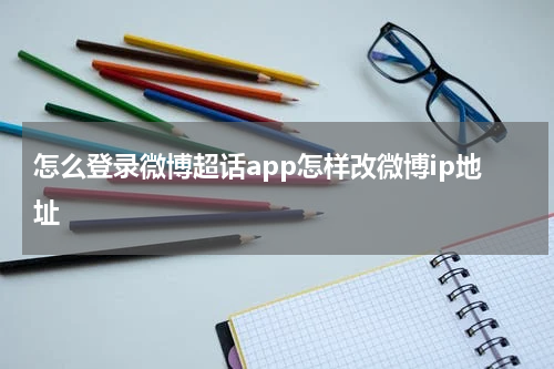 怎么登录微博超话app怎样改微博ip地址