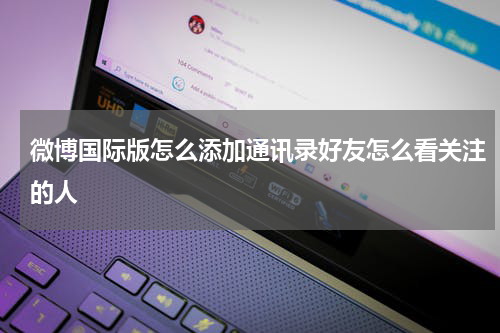 微博国际版怎么添加通讯录好友怎么看关注的人