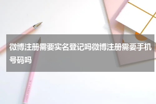 微博注册需要实名登记吗微博注册需要手机号码吗