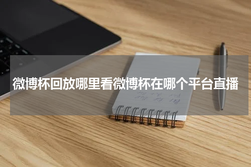 微博杯回放哪里看微博杯在哪个平台直播