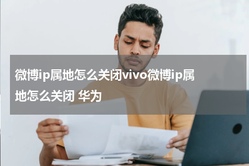 微博ip属地怎么关闭vivo微博ip属地怎么关闭 华为