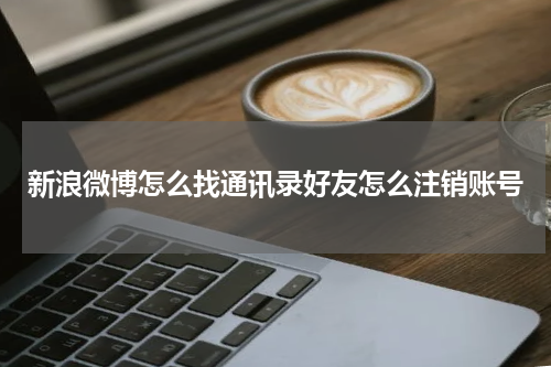 新浪微博怎么找通讯录好友怎么注销账号
