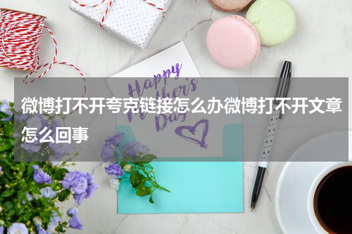 微博打不开夸克链接怎么办微博打不开文章怎么回事