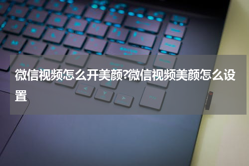 微信视频怎么开美颜?微信视频美颜怎么设置